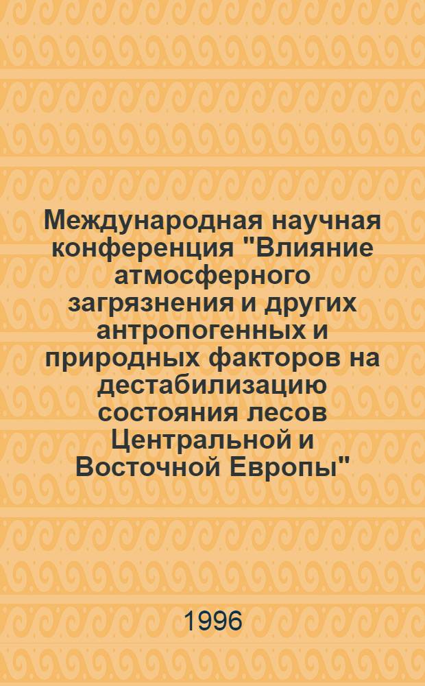 Международная научная конференция "Влияние атмосферного загрязнения и других антропогенных и природных факторов на дестабилизацию состояния лесов Центральной и Восточной Европы" : Тез. докл. [В 2 т.]. Т. 1