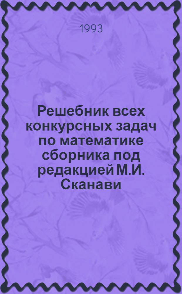 Решебник всех конкурсных задач по математике сборника под редакцией М.И. Сканави = Розв'язник усiх конкурсних задач з математики збiрника пiд редакцiэю М.I. Сканавi