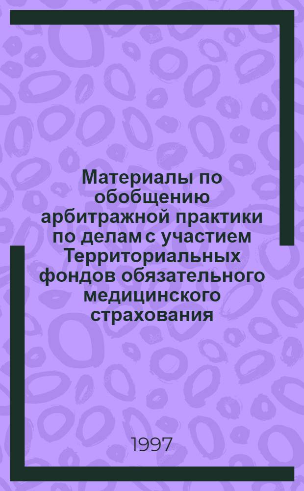 Материалы по обобщению арбитражной практики по делам с участием Территориальных фондов обязательного медицинского страхования : По состоянию на 31.07.96 г. Т. 1