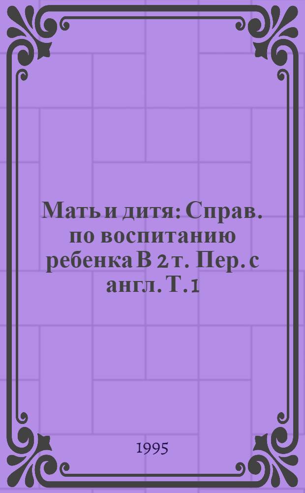 Мать и дитя : Справ. по воспитанию ребенка [В 2 т.] Пер. с англ. Т. 1