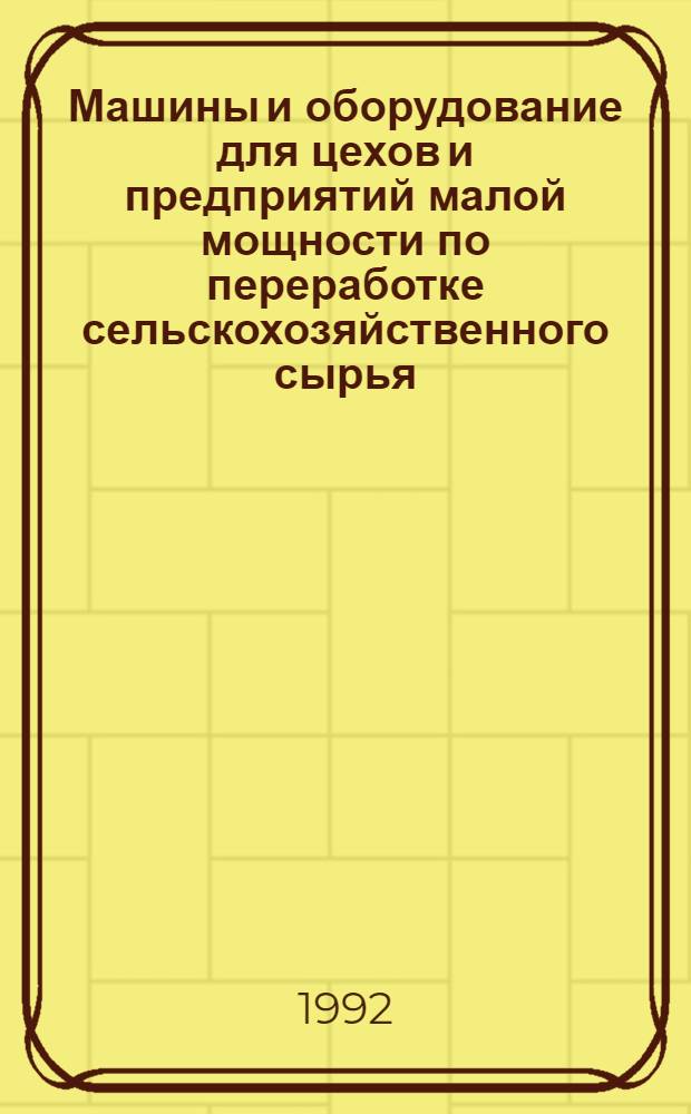 Машины и оборудование для цехов и предприятий малой мощности по переработке сельскохозяйственного сырья : Каталог. Ч. 1. (Разд. 1-4) : Отечественная и зарубежная техника