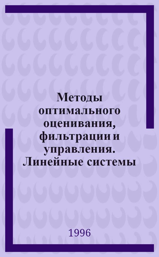 Методы оптимального оценивания, фильтрации и управления. Линейные системы : [Учеб. пособие по курсу "Теория автомат. упр."]. Ч. 1