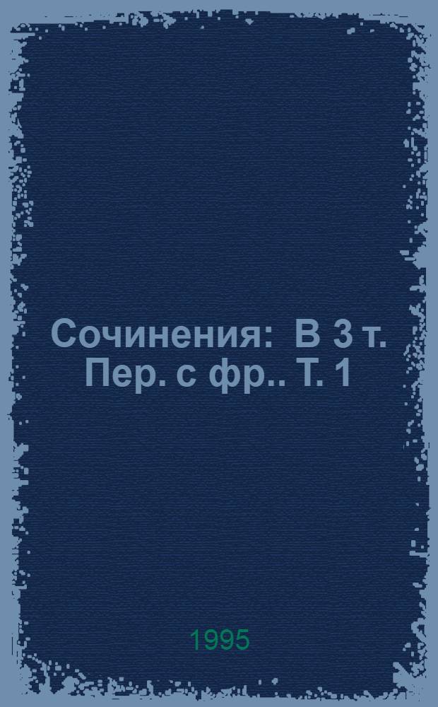 Сочинения : В 3 т. [Пер. с фр.]. Т. 1