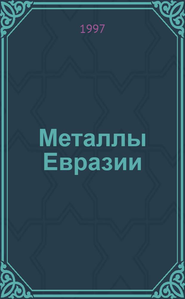 Металлы Евразии = Metals Eurasian : Нац. обозрение : Междунар. журн. науч.-техн. и экон. развития