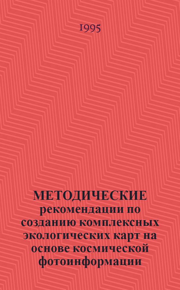 МЕТОДИЧЕСКИЕ рекомендации по созданию комплексных экологических карт на основе космической фотоинформации : (В 2 кн.)