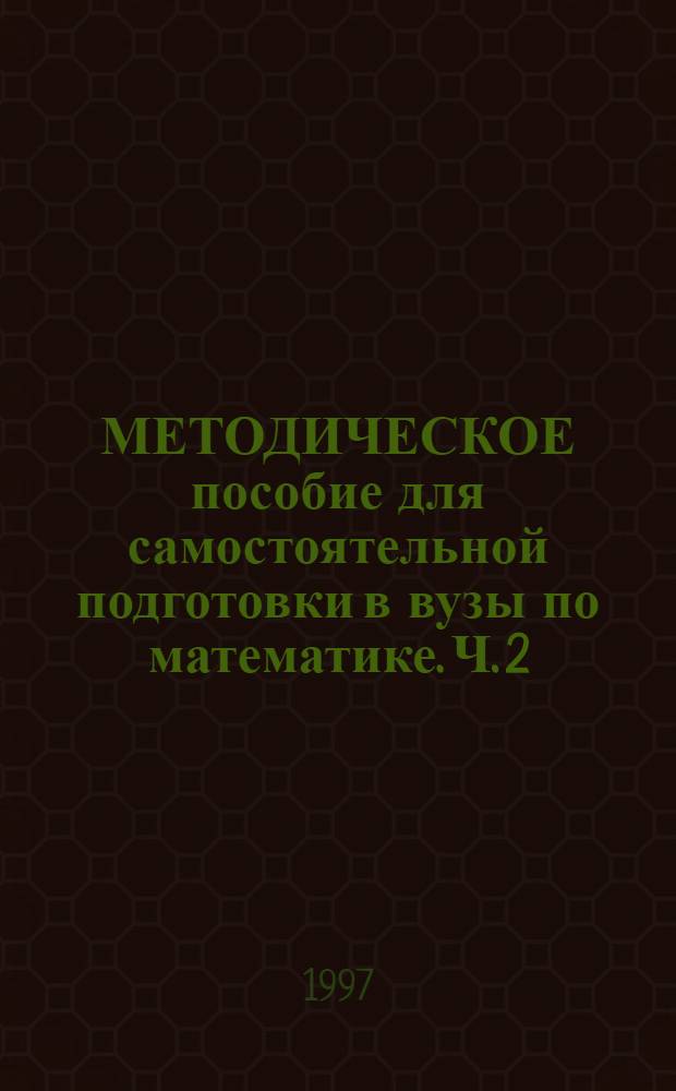 МЕТОДИЧЕСКОЕ пособие для самостоятельной подготовки в вузы по математике. Ч. 2