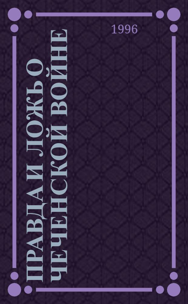Правда и ложь о чеченской войне : [В 5 т.]. Т. 1