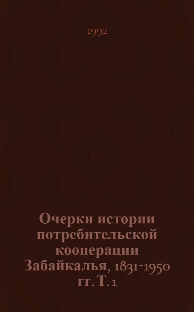 Очерки истории потребительской кооперации Забайкалья, 1831-1950 гг. Т. 1