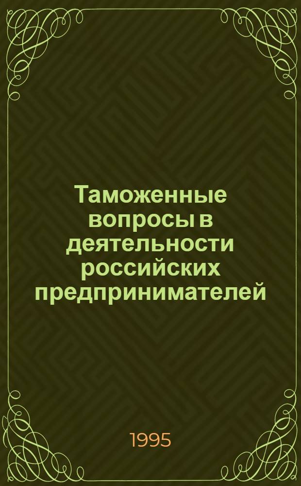 Таможенные вопросы в деятельности российских предпринимателей : В 2 т. Т. 1 : Практ. пособие