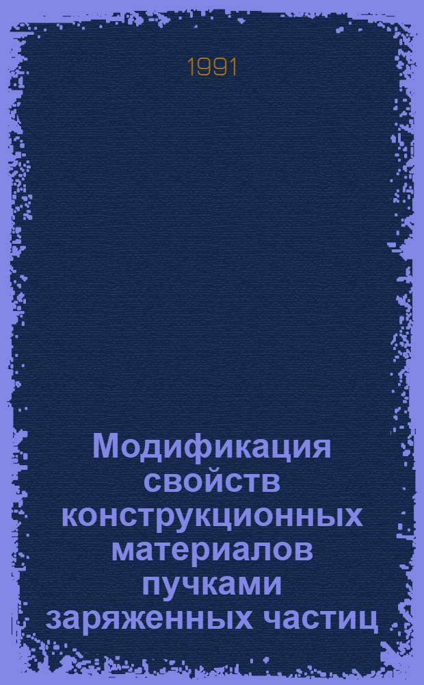 Модификация свойств конструкционных материалов пучками заряженных частиц : II всесоюз. конф., Свердловск, 21-24 мая 1991 г. : Тез. докл