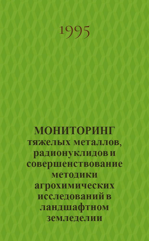МОНИТОРИНГ тяжелых металлов, радионуклидов и совершенствование методики агрохимических исследований в ландшафтном земледелии : [Материалы Второго всерос. науч.-координац. совещ. геогр. сети опытов с удобрениями и др. средствами химизации. Ч. 1