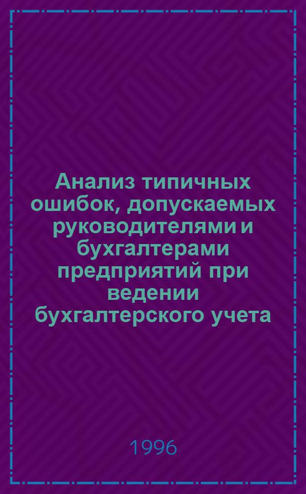 Анализ типичных ошибок, допускаемых руководителями и бухгалтерами предприятий при ведении бухгалтерского учета : Рекомендации по устранению ошибок : Практ. рук