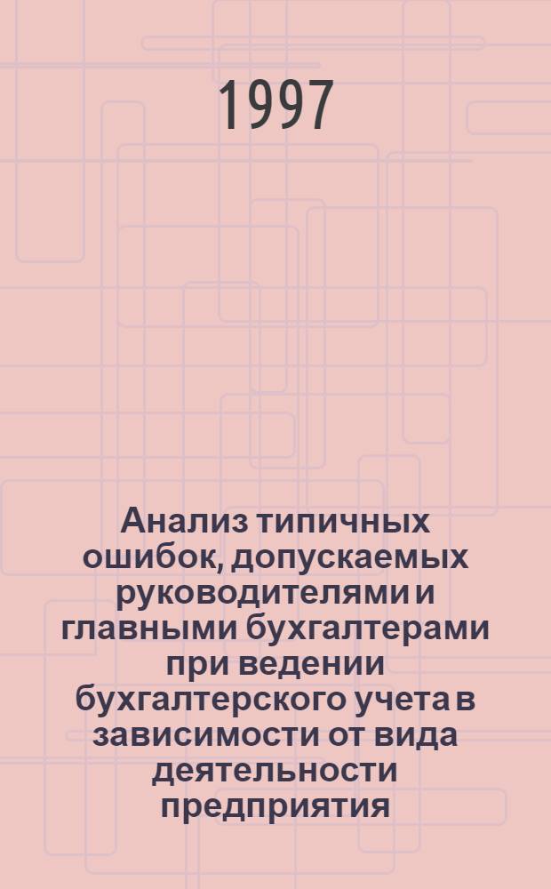 Анализ типичных ошибок, допускаемых руководителями и главными бухгалтерами при ведении бухгалтерского учета в зависимости от вида деятельности предприятия. Рекомендации по устранению ошибок : Практ. рук. Ч. 2