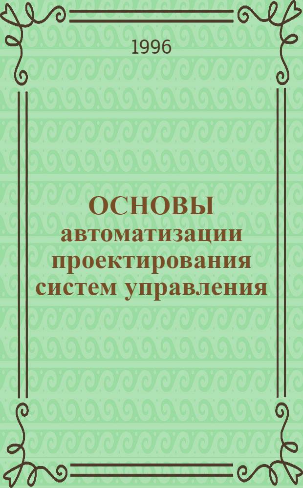 ОСНОВЫ автоматизации проектирования систем управления : (Текст лекций) : Спец. 180400 "Электропривод и автоматика пром. установок", 210100 "Упр. и автоматика в техн. системах", 210200 "Автоматизация технол. процессов и пр-в"