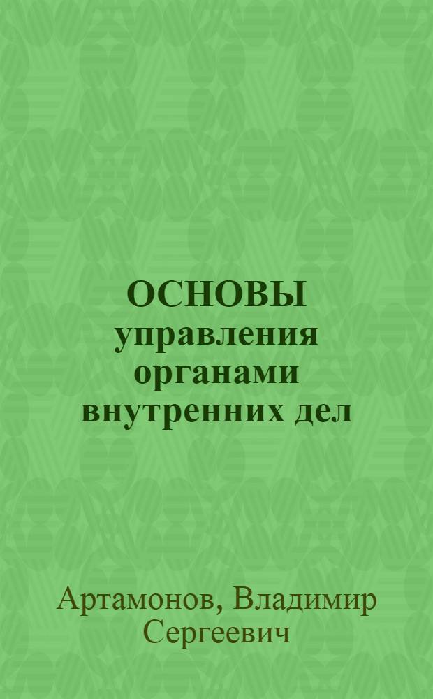 ОСНОВЫ управления органами внутренних дел : Введ. в курс "Основы упр. органами внутр. дел" : Курс лекций