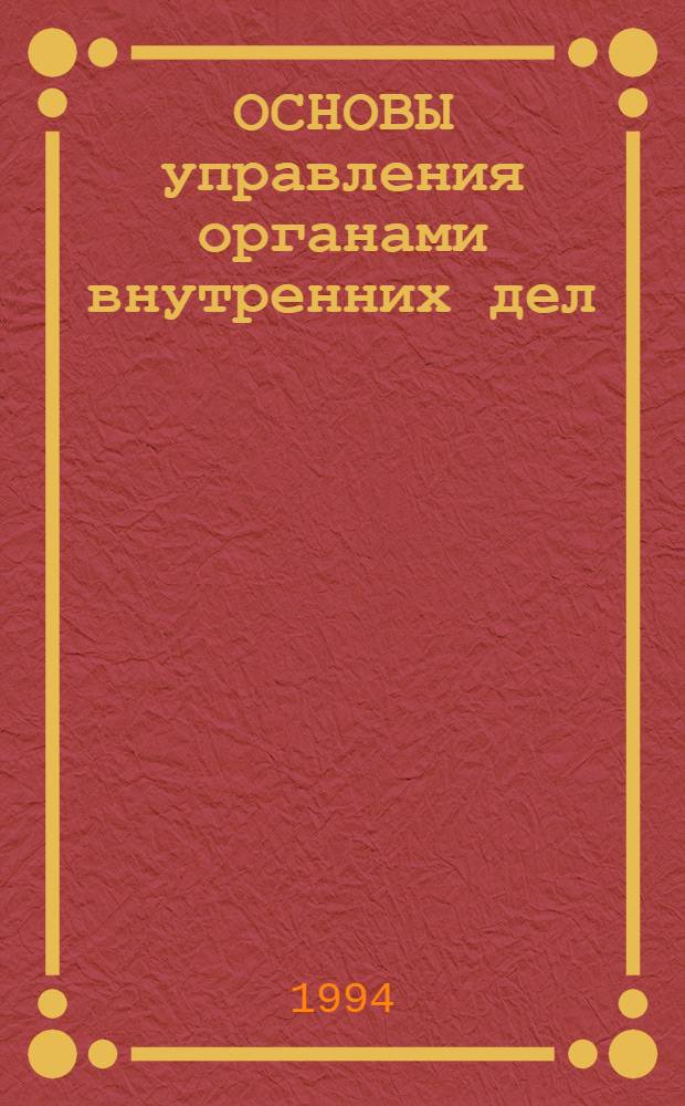 ОСНОВЫ управления органами внутренних дел : Введ. в курс "Основы упр. органами внутр. дел" Курс лекций. Ч. 1