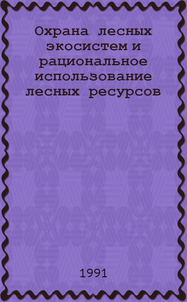 Охрана лесных экосистем и рациональное использование лесных ресурсов : Вторая всесоюз. науч.-техн. конф. : Тез. докл. : В 3 ч