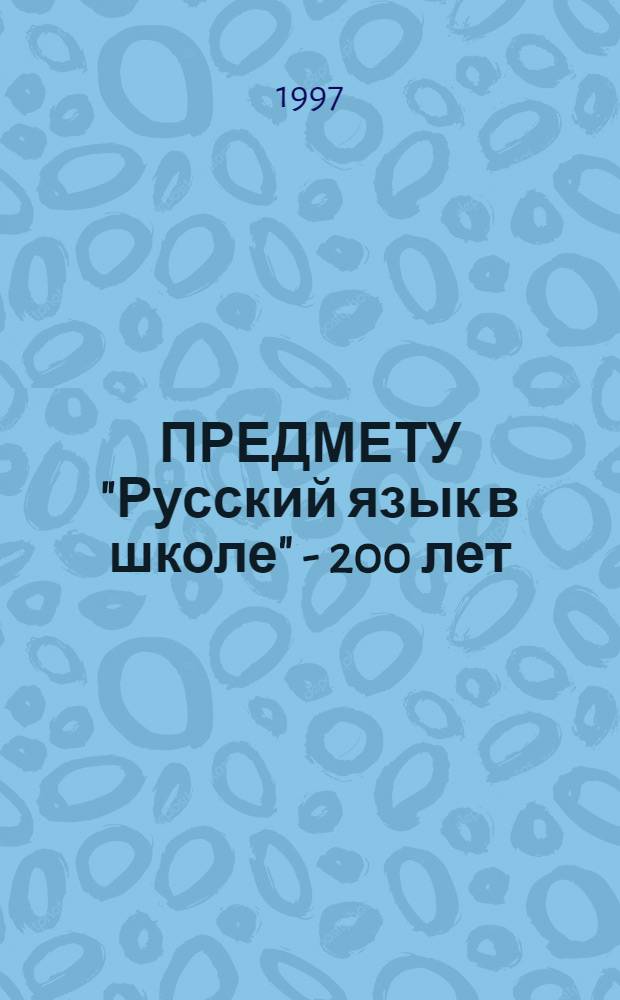 ПРЕДМЕТУ "Русский язык в школе" - 200 лет : Материалы регион. науч.-практ. конф. (Курск, 17-18 дек. 1996 г.)