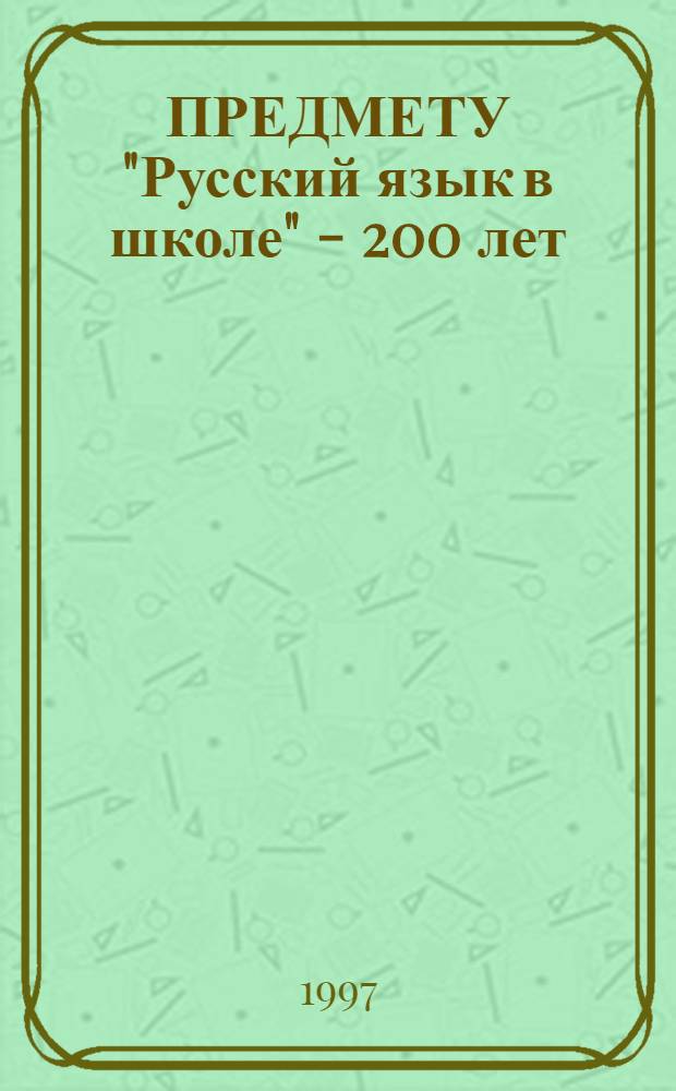 ПРЕДМЕТУ "Русский язык в школе" - 200 лет : Материалы регион. науч.-практ. конф. (Курск, 17-18 дек. 1996 г.). Ч. 1
