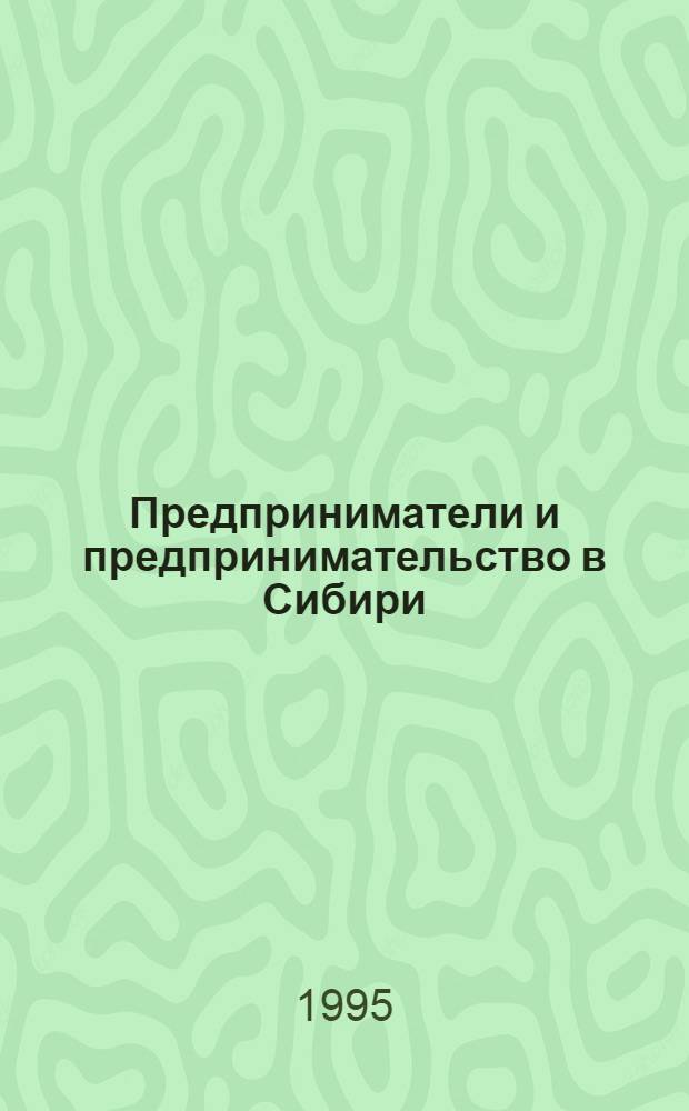 Предприниматели и предпринимательство в Сибири (XVII - начало XX вв.) : [Межвуз. сб. науч. ст.]. [Вып. 1]