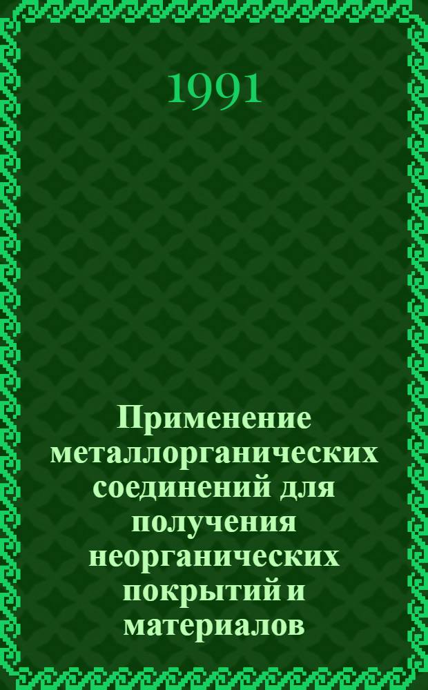 Применение металлорганических соединений для получения неорганических покрытий и материалов : Тез. докл. VI всесоюз. совещ., Нижний Новгород, 16-18 сент. 1991 г. : В 2 ч