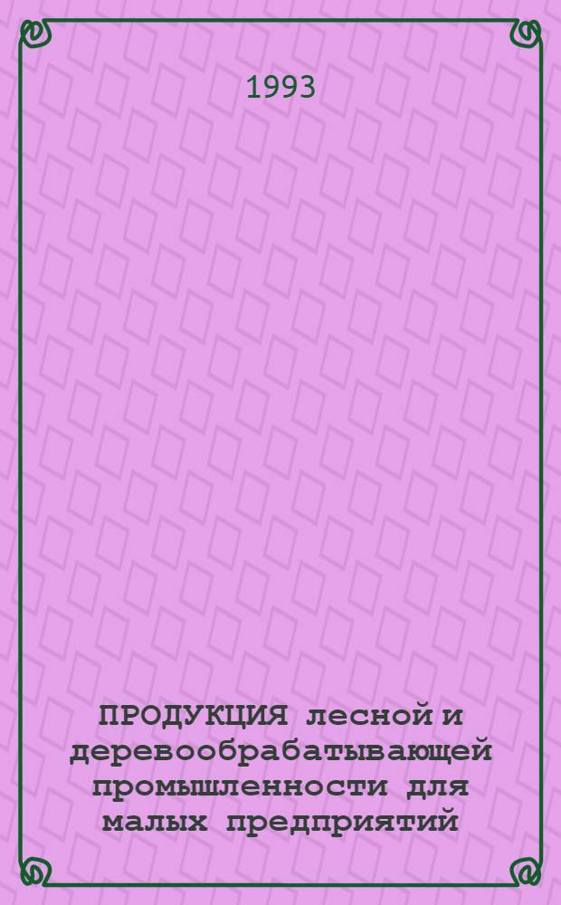 ПРОДУКЦИЯ лесной и деревообрабатывающей промышленности для малых предприятий : Каталог [В 3 ч.]. Ч. 3