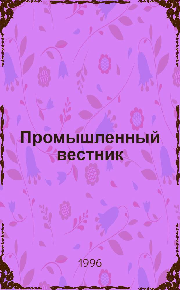 Промышленный вестник : Ежемес. журн. по пр-ву и реализации продукции пром.-техн. назначения : Прил. к газ. "Прайм-тайм - Ваша газ."