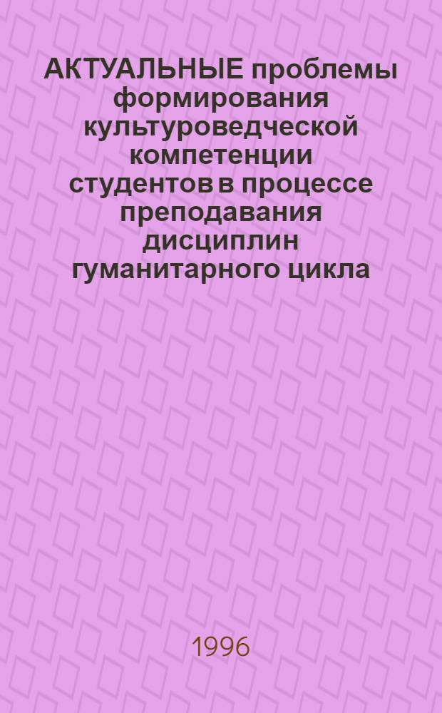 АКТУАЛЬНЫЕ проблемы формирования культуроведческой компетенции студентов в процессе преподавания дисциплин гуманитарного цикла : Сб. материалов межвуз. науч.-метод. конф., 1 февр. 1996 г