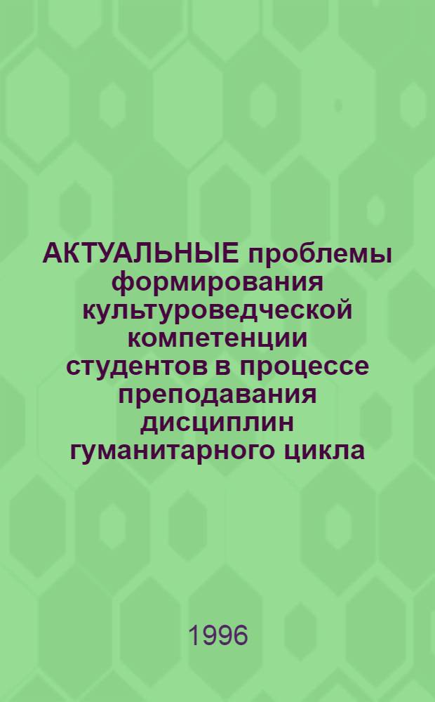 АКТУАЛЬНЫЕ проблемы формирования культуроведческой компетенции студентов в процессе преподавания дисциплин гуманитарного цикла : Сб. материалов межвуз. науч.-метод. конф., 1 февр. 1996 г. Ч. 1