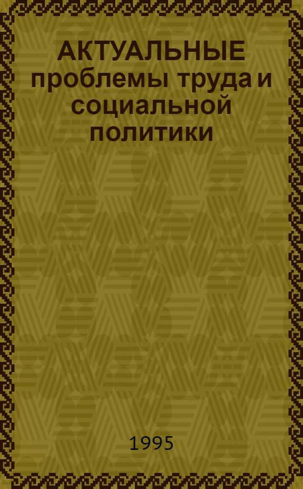 АКТУАЛЬНЫЕ проблемы труда и социальной политики : Сб. ст.