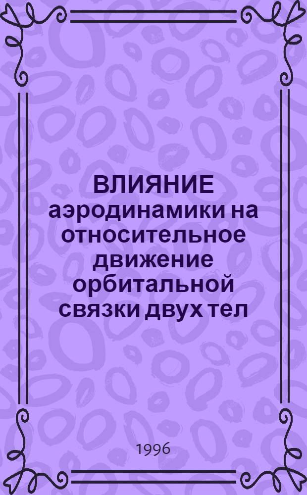 ВЛИЯНИЕ аэродинамики на относительное движение орбитальной связки двух тел : В 2 ч.