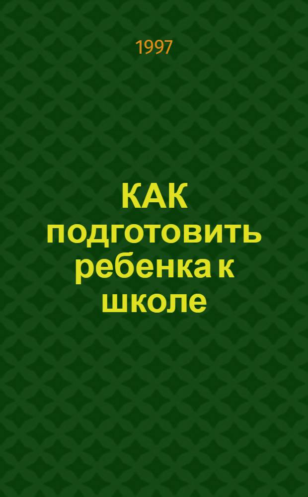 КАК подготовить ребенка к школе : Упражнения, задачи, игры, тесты : Пособие для родителей и воспитателей дет. садов