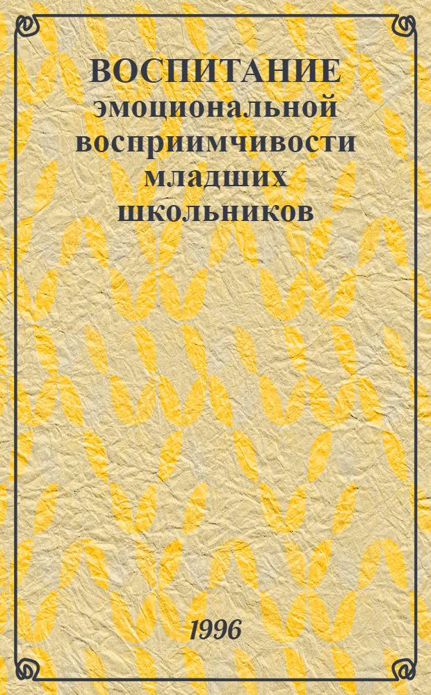 ВОСПИТАНИЕ эмоциональной восприимчивости младших школьников : Метод. рекомендации. Ч. 1