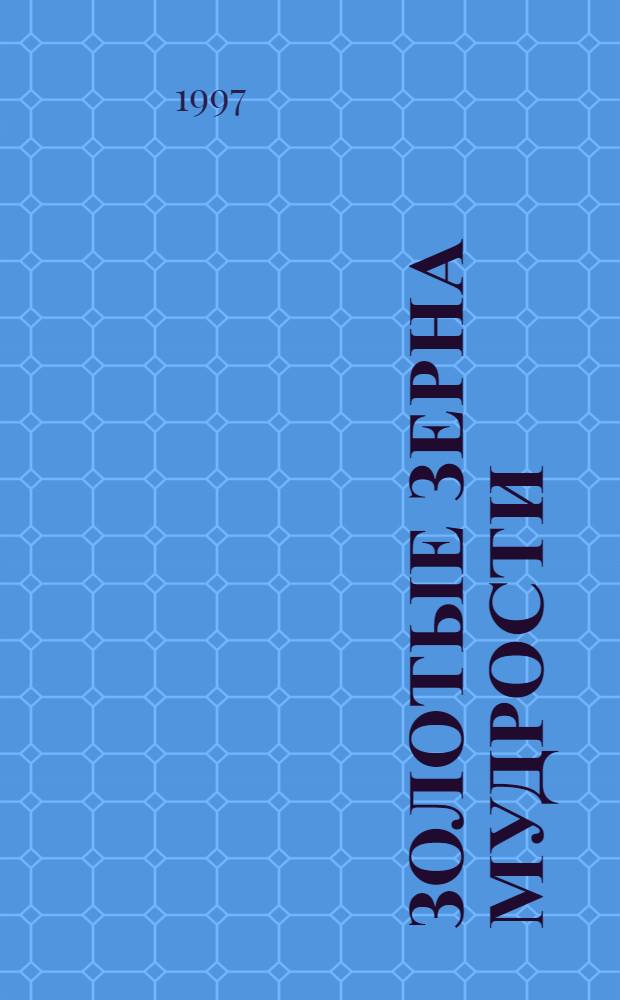 Золотые зерна мудрости : Полез. мысли, высказывания великих людей, цитаты