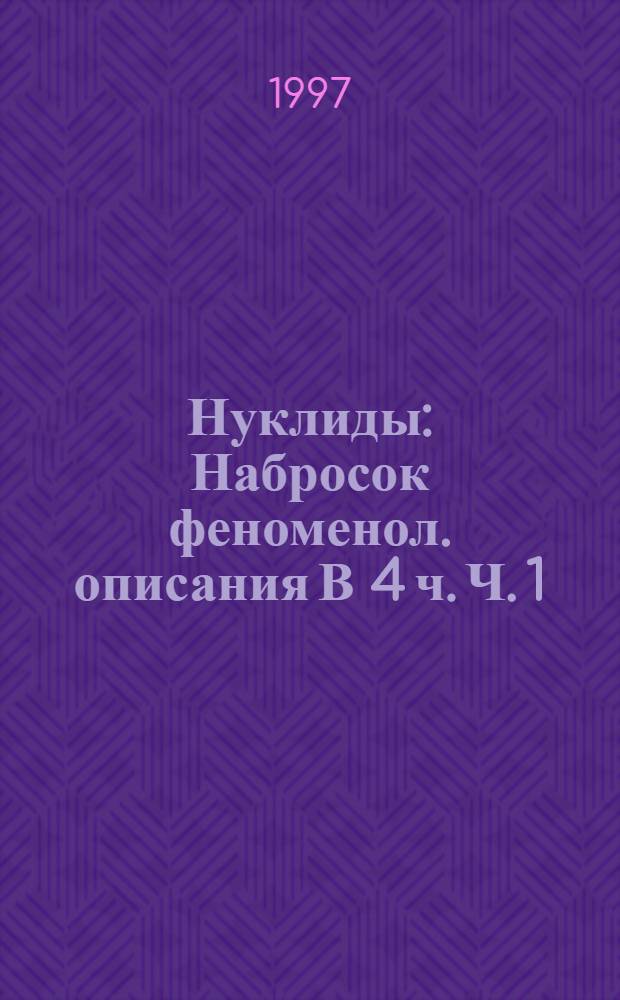 Нуклиды : Набросок феноменол. описания В 4 ч. Ч. 1 : Легкие нуклиды с 21&ge;Z
