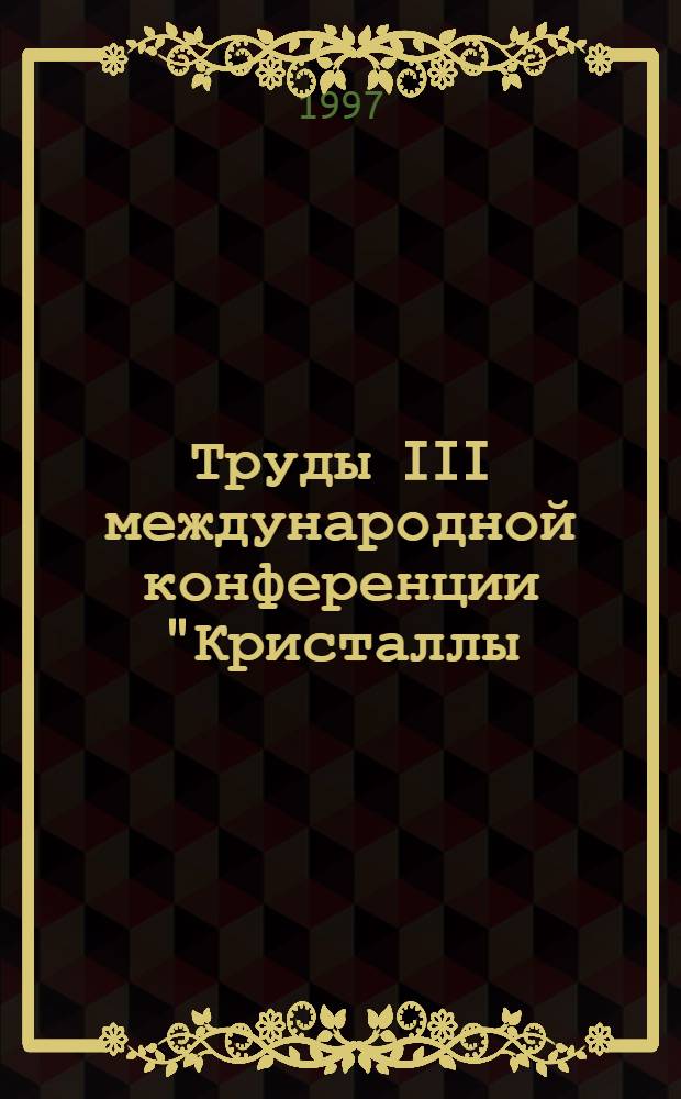 Труды III международной конференции "Кристаллы: рост, свойства, реальная структура, применение", 20-24 октября 1997 г., Александров. Т. 1