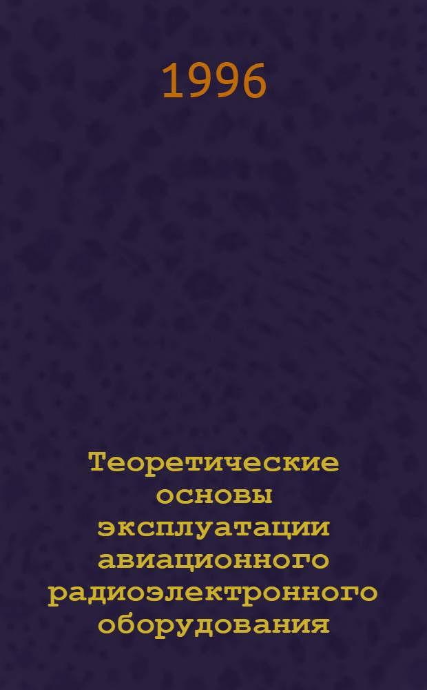 Теоретические основы эксплуатации авиационного радиоэлектронного оборудования : Учеб. пособие для студентов спец. 201300. Ч. 1 : Оптимально управляемые случайные процессы в задачах эксплуатации