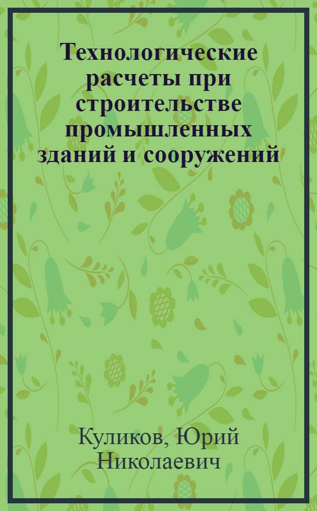 Технологические расчеты при строительстве промышленных зданий и сооружений : Учеб. пособие для студентов вузов, обучающихся по направлению 550600 "Гор. дело" по дисциплине "Строит. дело"