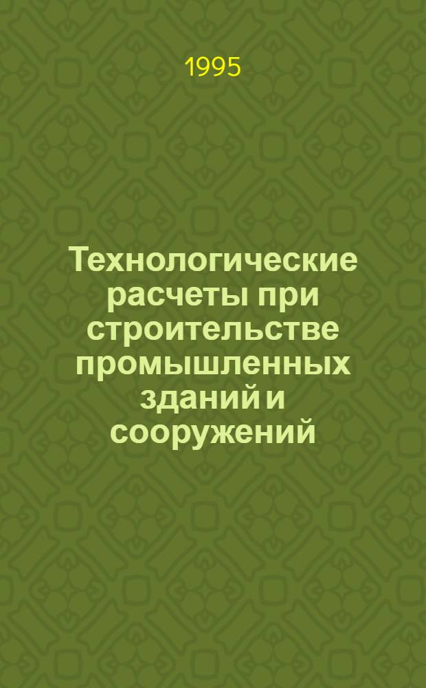 Технологические расчеты при строительстве промышленных зданий и сооружений : Учеб. пособие для студентов вузов, обучающихся по направлению 550600 "Гор. дело" по дисциплине "Строит. дело". Ч. 2