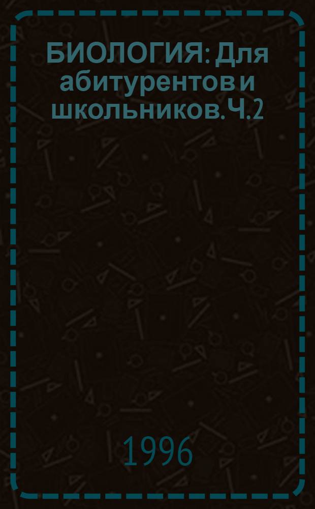 БИОЛОГИЯ : Для абитурентов и школьников. Ч. 2