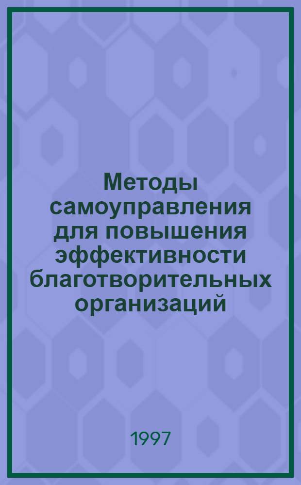 Методы самоуправления для повышения эффективности благотворительных организаций : Практ. справ. Т. 1