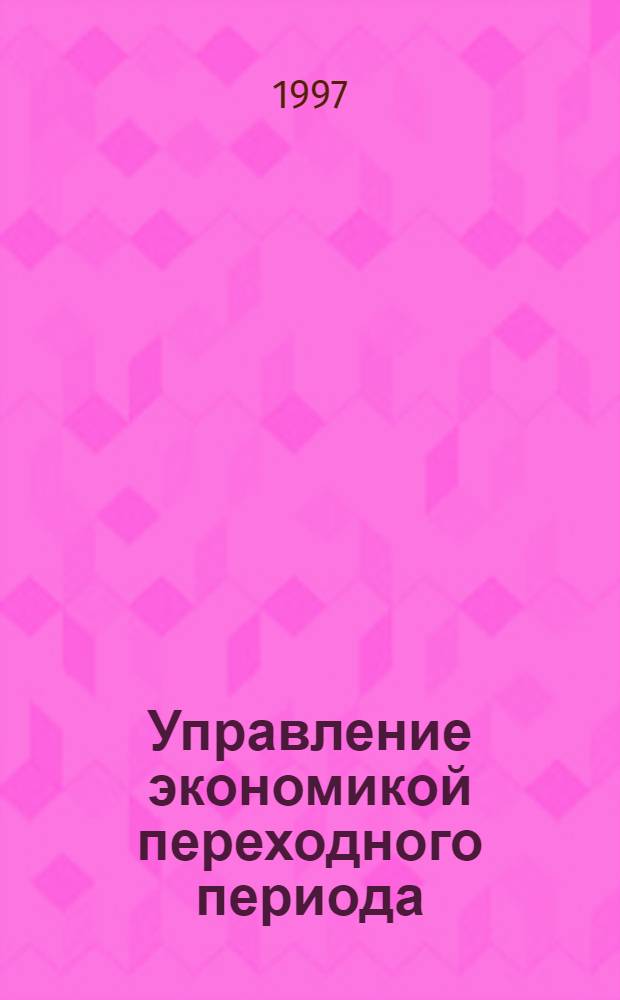 Управление экономикой переходного периода : Науч. анализ для правящей элиты и конструктив. оппозиции : Сб. ст.