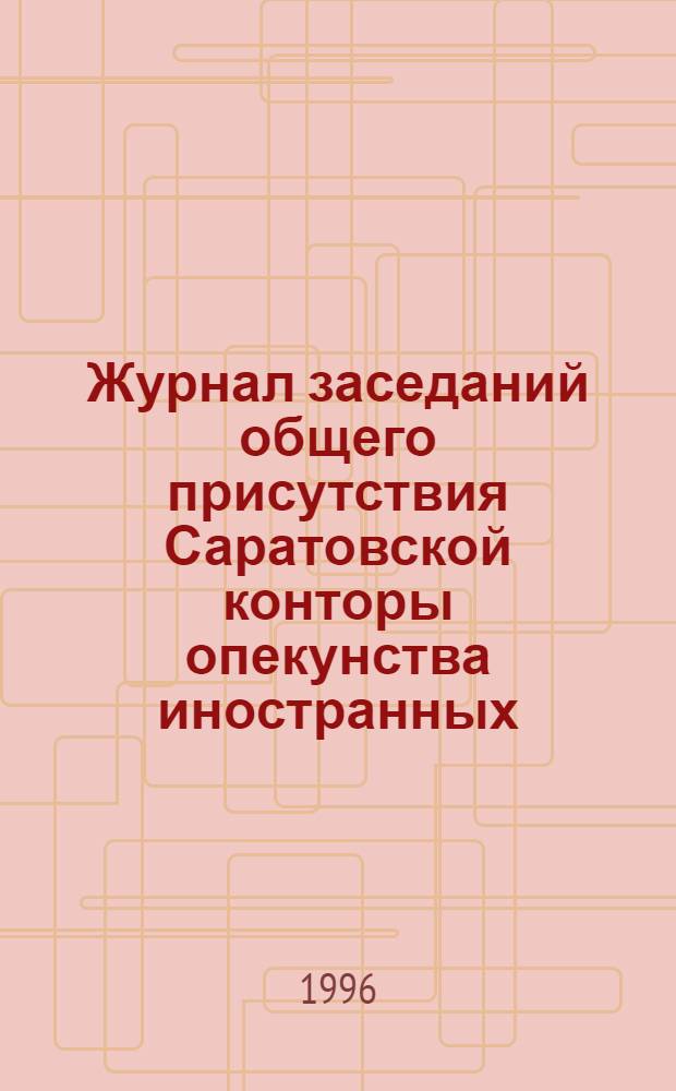 Журнал заседаний общего присутствия Саратовской конторы опекунства иностранных