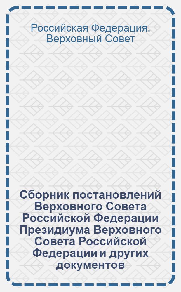 Сборник постановлений Верховного Совета Российской Федерации Президиума Верховного Совета Российской Федерации и других документов