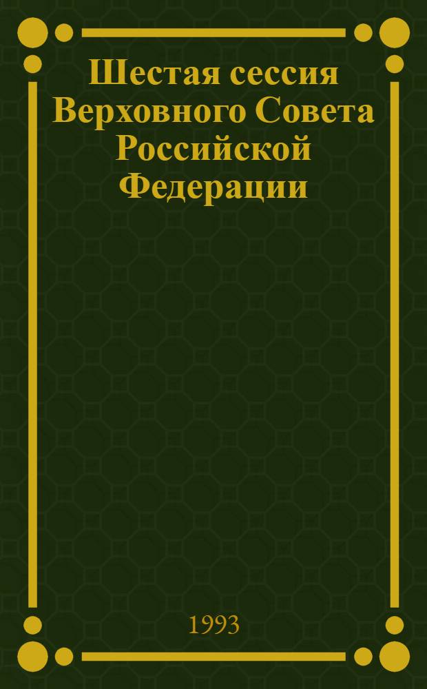 Шестая сессия Верховного Совета Российской Федерации : Бюл. ... совмест. заседания Совета Респ. и Совета национальностей ... ... № 47 ... 7 июля 1993 г. Ч. 1