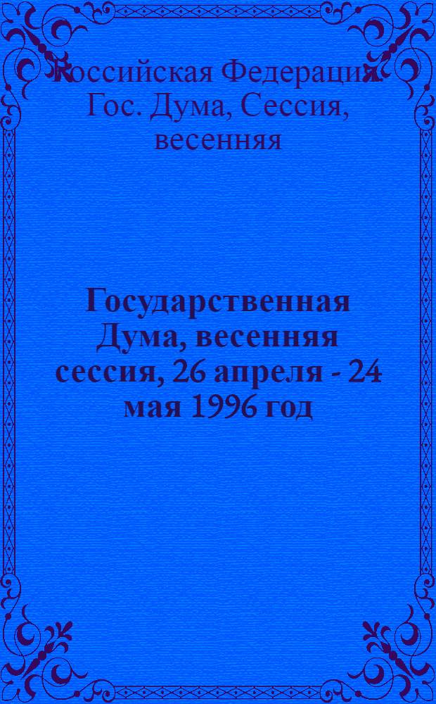 Государственная Дума, весенняя сессия, 26 апреля - 24 мая 1996 год : Стеногр. заседаний