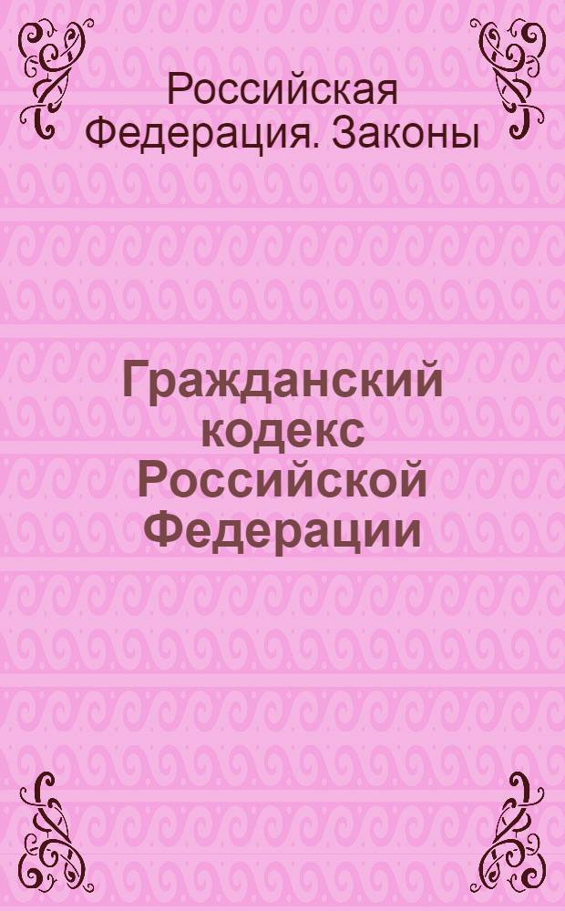 Гражданский кодекс Российской Федерации : Принят Гос. Думой 21 окт. 1994 г.