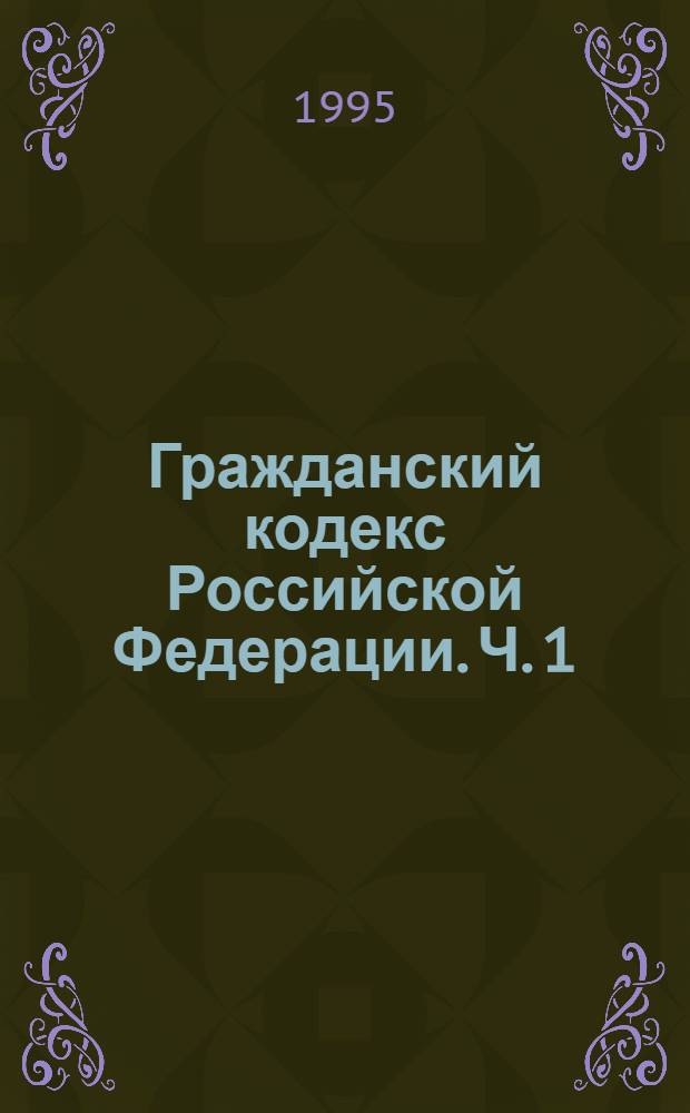 Гражданский кодекс Российской Федерации. Ч. 1