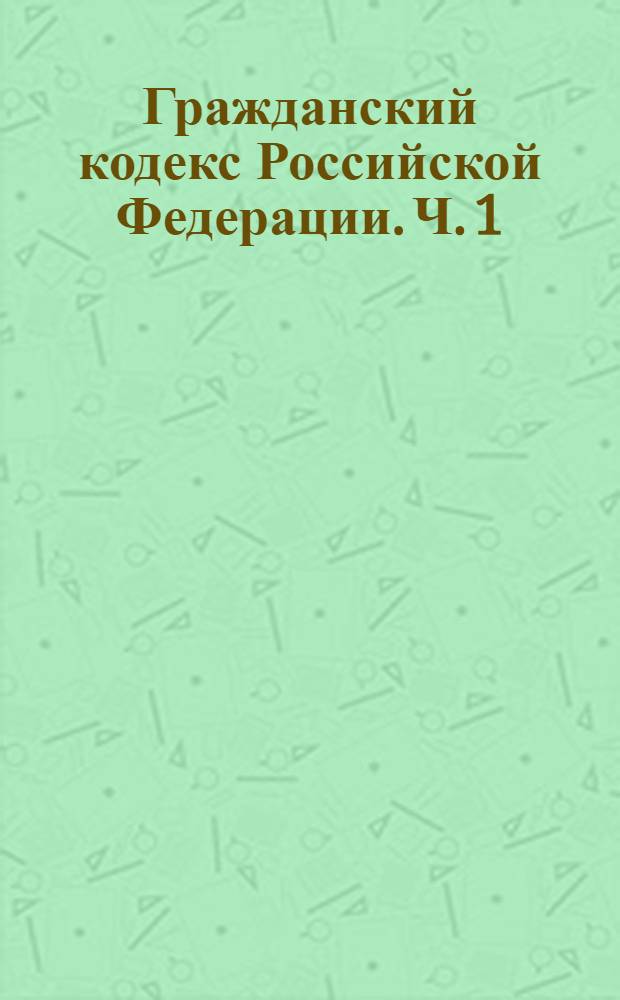 Гражданский кодекс Российской Федерации. Ч. 1