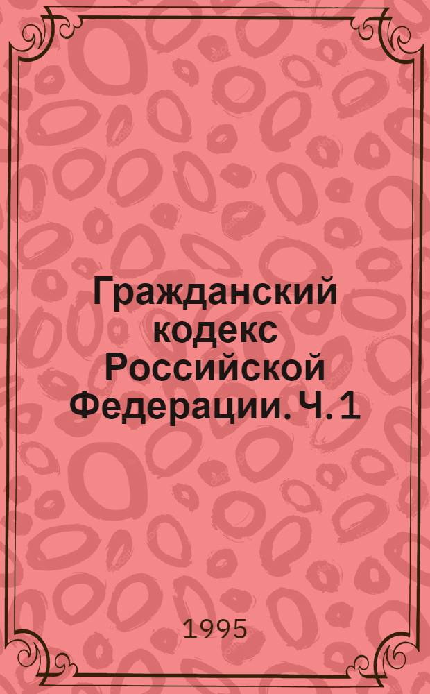 Гражданский кодекс Российской Федерации. Ч. 1